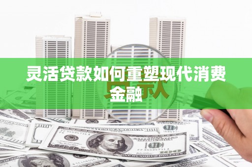 宁乡灵活贷款如何重塑现代消费金融