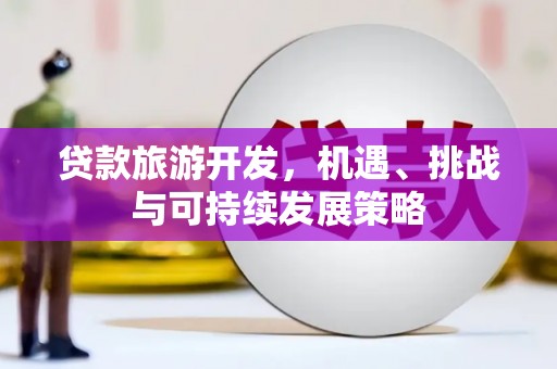 宁乡贷款旅游开发，机遇、挑战与可持续发展策略