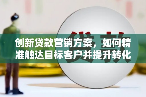 宁乡创新贷款营销方案，如何精准触达目标客户并提升转化率