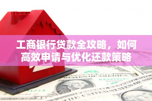 宁乡工商银行贷款全攻略，如何高效申请与优化还款策略