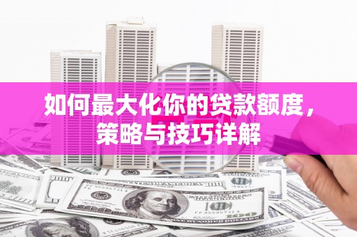 宁乡如何最大化你的贷款额度，策略与技巧详解