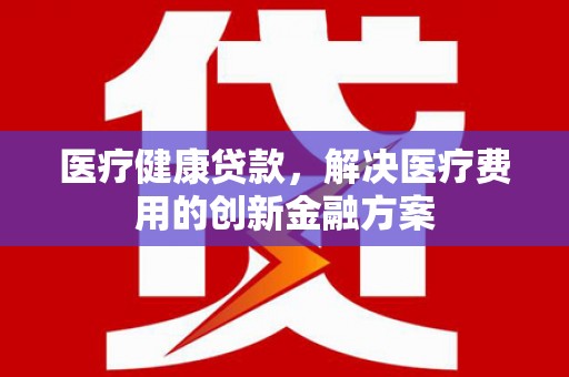 宁乡医疗健康贷款，解决医疗费用的创新金融方案