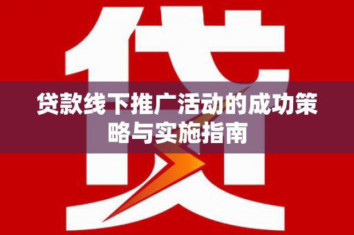 宁乡贷款线下推广活动的成功策略与实施指南