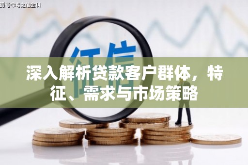 宁乡深入解析贷款客户群体，特征、需求与市场策略