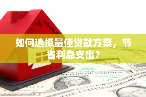 宁乡如何选择最佳贷款方案，节省利息支出？