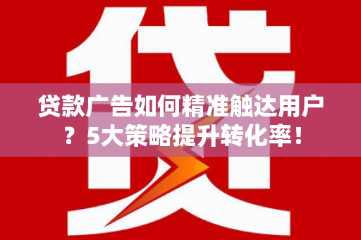 宁乡贷款广告如何精准触达用户？5大策略提升转化率！
