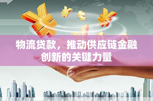 宁乡物流贷款，推动供应链金融创新的关键力量