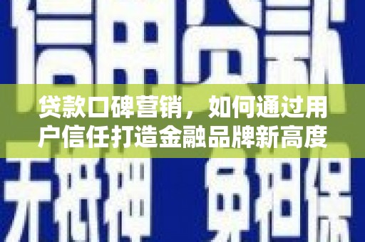 宁乡贷款口碑营销，如何通过用户信任打造金融品牌新高度