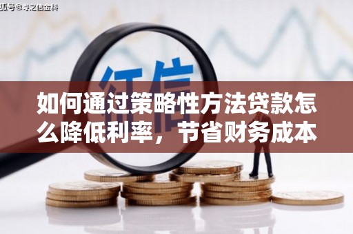 宁乡如何通过策略性方法贷款怎么降低利率，节省财务成本