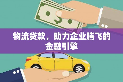 宁乡物流贷款，助力企业腾飞的金融引擎