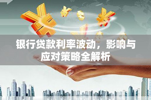宁乡银行贷款利率波动，影响与应对策略全解析