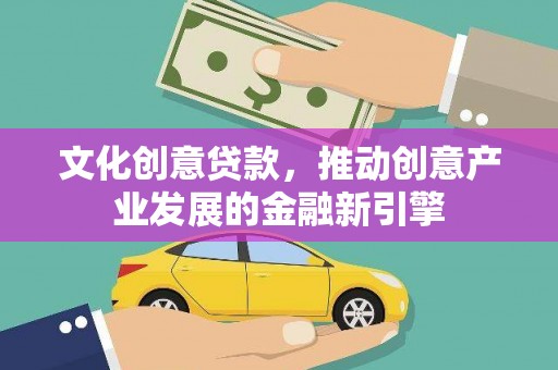 宁乡文化创意贷款，推动创意产业发展的金融新引擎