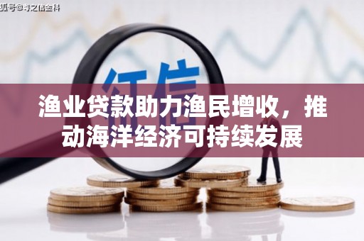 宁乡渔业贷款助力渔民增收，推动海洋经济可持续发展