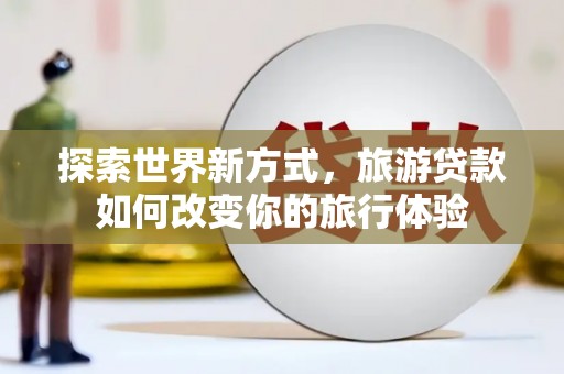 宁乡探索世界新方式，旅游贷款如何改变你的旅行体验