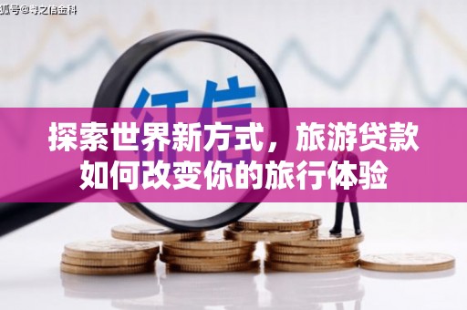 宁乡探索世界新方式，旅游贷款如何改变你的旅行体验