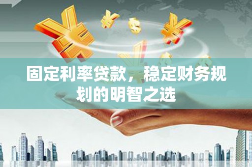 宁乡固定利率贷款，稳定财务规划的明智之选