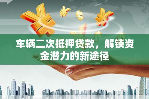 宁乡车辆二次抵押贷款，解锁资金潜力的新途径
