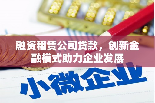宁乡融资租赁公司贷款，创新金融模式助力企业发展