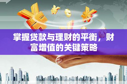 宁乡掌握贷款与理财的平衡，财富增值的关键策略