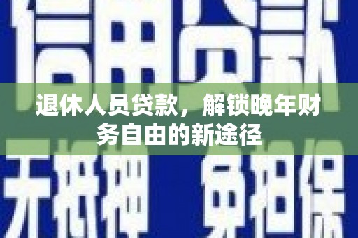 宁乡退休人员贷款，解锁晚年财务自由的新途径