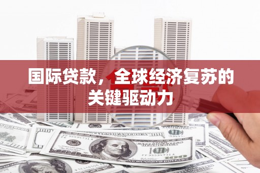 宁乡国际贷款，全球经济复苏的关键驱动力