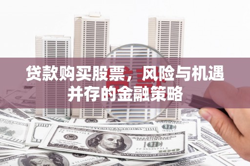宁乡贷款购买股票，风险与机遇并存的金融策略