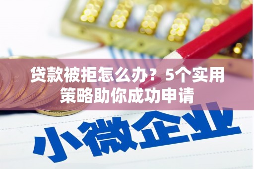 宁乡贷款被拒怎么办？5个实用策略助你成功申请