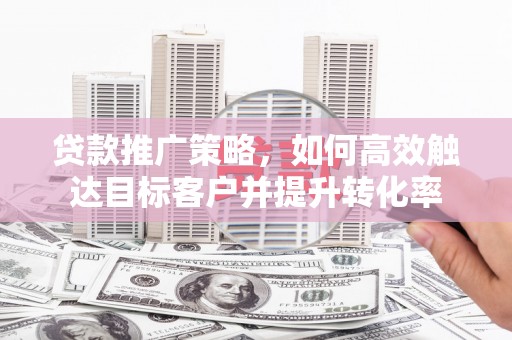 宁乡贷款推广策略，如何高效触达目标客户并提升转化率