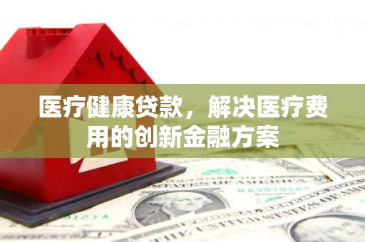 宁乡医疗健康贷款，解决医疗费用的创新金融方案