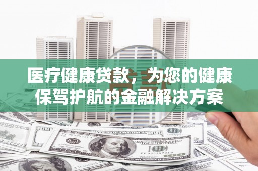 宁乡医疗健康贷款，为您的健康保驾护航的金融解决方案