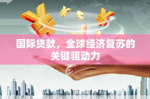 宁乡国际贷款，全球经济复苏的关键驱动力