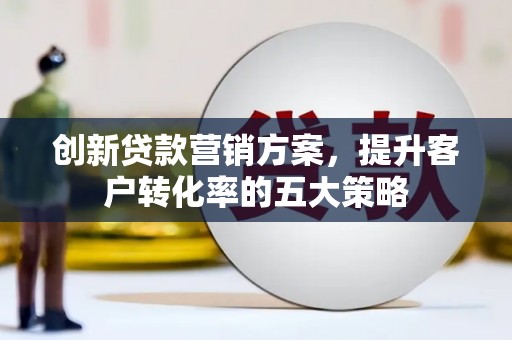 宁乡创新贷款营销方案，提升客户转化率的五大策略