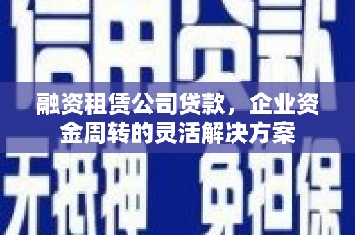 宁乡融资租赁公司贷款，企业资金周转的灵活解决方案