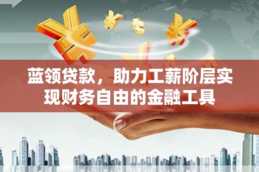 宁乡蓝领贷款，助力工薪阶层实现财务自由的金融工具