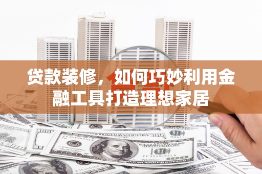 宁乡贷款装修，如何巧妙利用金融工具打造理想家居