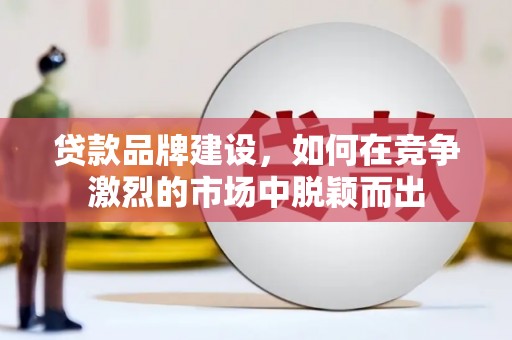 宁乡贷款品牌建设，如何在竞争激烈的市场中脱颖而出