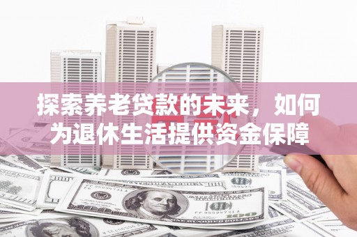 宁乡探索养老贷款的未来，如何为退休生活提供资金保障
