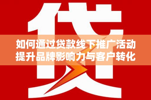 宁乡如何通过贷款线下推广活动提升品牌影响力与客户转化率