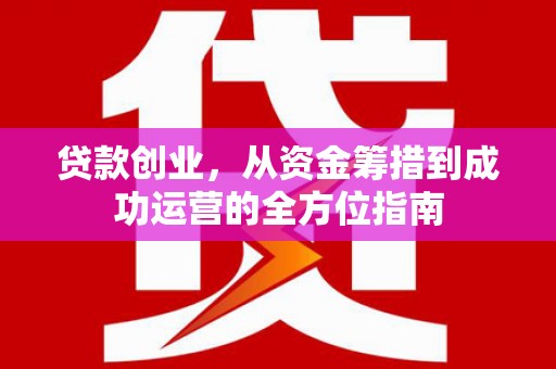 宁乡贷款创业，从资金筹措到成功运营的全方位指南