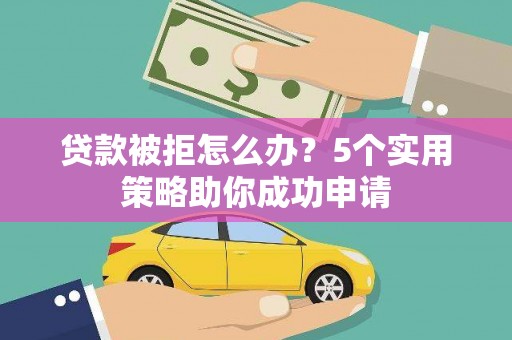 宁乡贷款被拒怎么办？5个实用策略助你成功申请