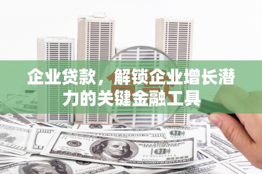 宁乡企业贷款，解锁企业增长潜力的关键金融工具