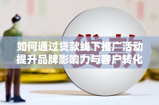 宁乡如何通过贷款线下推广活动提升品牌影响力与客户转化率