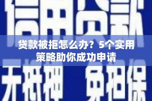 宁乡贷款被拒怎么办？5个实用策略助你成功申请