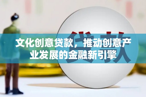 宁乡文化创意贷款，推动创意产业发展的金融新引擎