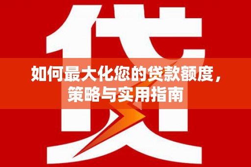 宁乡如何最大化您的贷款额度，策略与实用指南