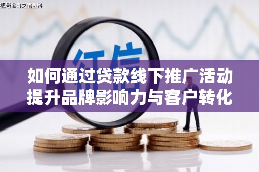 宁乡如何通过贷款线下推广活动提升品牌影响力与客户转化率