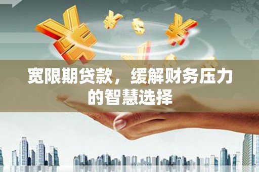 宁乡宽限期贷款，缓解财务压力的智慧选择