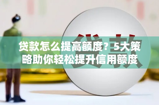 宁乡贷款怎么提高额度？5大策略助你轻松提升信用额度