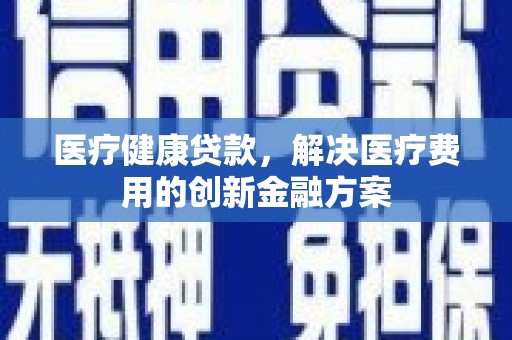 宁乡医疗健康贷款，解决医疗费用的创新金融方案