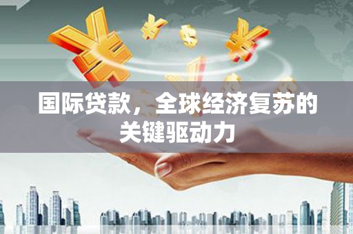 宁乡国际贷款，全球经济复苏的关键驱动力